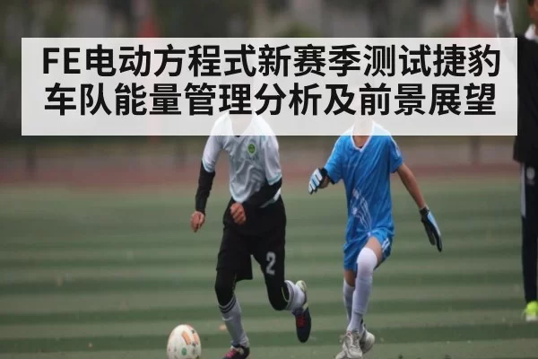 FE电动方程式新赛季测试捷豹车队能量管理分析及前景展望